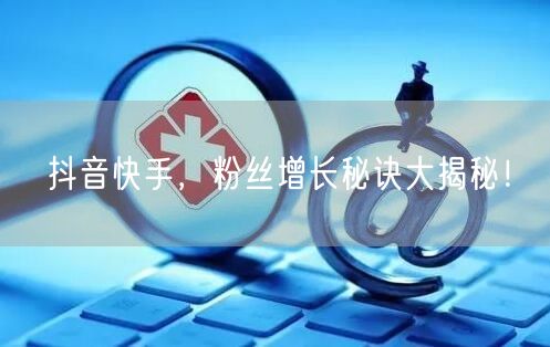 抖音快手，粉丝增长秘诀大揭秘！