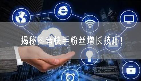 揭秘抖音快手粉丝增长技巧！