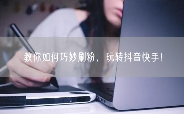 教你如何巧妙刷粉，玩转抖音快手！