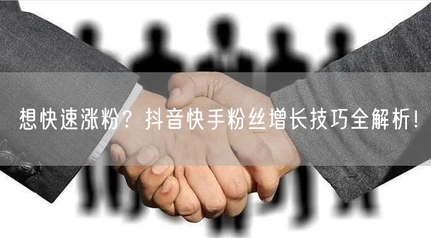 想快速涨粉？抖音快手粉丝增长技巧全解析！