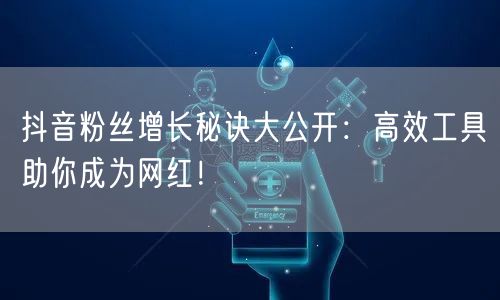 抖音粉丝增长秘诀大公开：高效工具助你成为