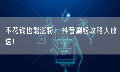 不花钱也能涨粉！抖音刷粉攻略大放送！