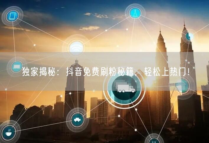 独家揭秘：抖音免费刷粉秘籍，轻松上热门！