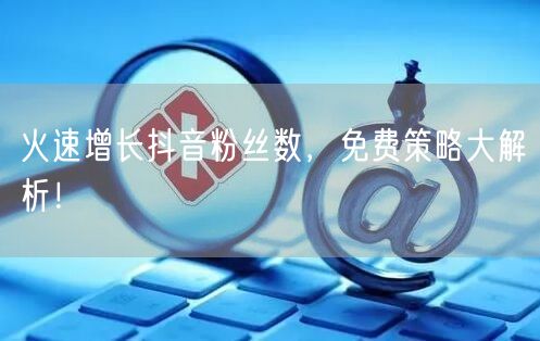 火速增长抖音粉丝数，免费策略大解析！