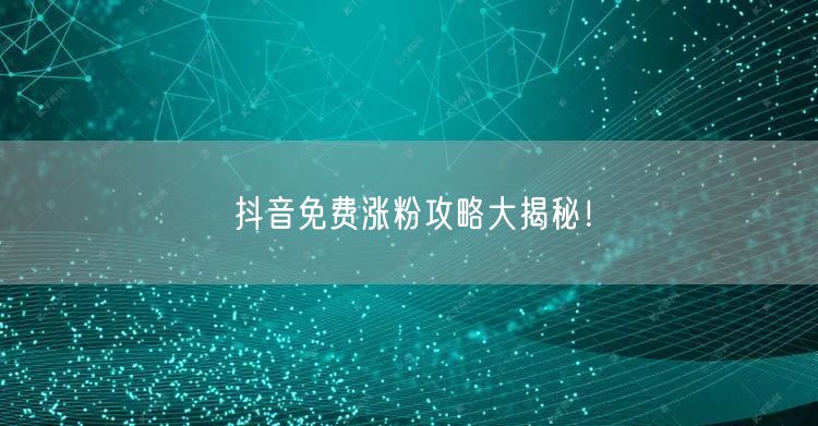 抖音免费涨粉攻略大揭秘！
