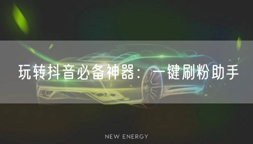 玩转抖音必备神器：一键刷粉助手