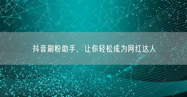 抖音刷粉助手，让你轻松成为网红达人