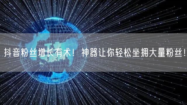 抖音粉丝增长有术！神器让你轻松坐拥大量粉丝！
