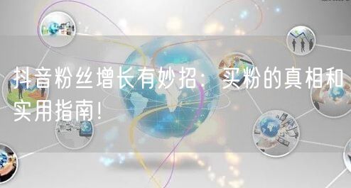 抖音粉丝增长有妙招：买粉的真相和实用指南
