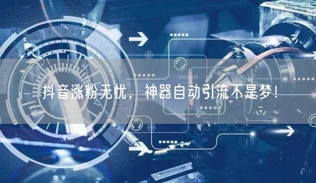 抖音涨粉无忧，神器自动引流不是梦！