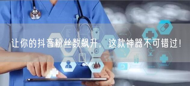 让你的抖音粉丝数飙升，这款神器不可错过！