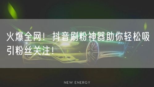 火爆全网！抖音刷粉神器助你轻松吸引粉丝关
