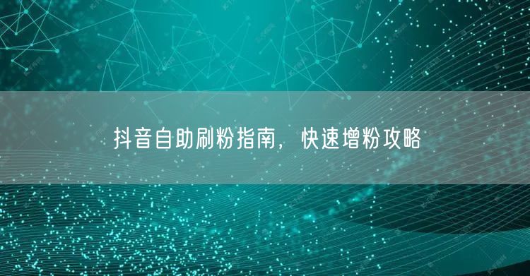 抖音自助刷粉指南，快速增粉攻略