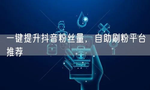 一键提升抖音粉丝量，自助刷粉平台推荐