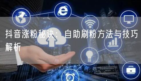 抖音涨粉秘诀：自助刷粉方法与技巧解析