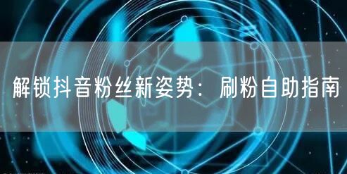 解锁抖音粉丝新姿势：刷粉自助指南