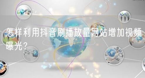 怎样利用抖音刷播放量网站增加视频曝光?