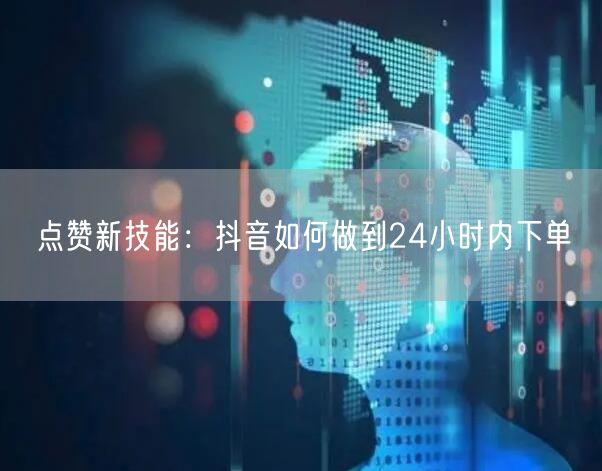 点赞新技能：抖音如何做到24小时内下单