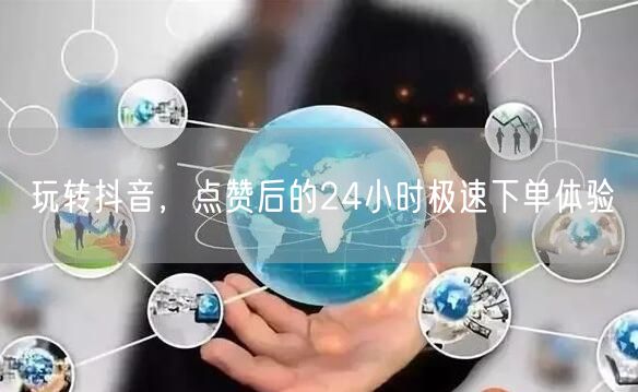 玩转抖音，点赞后的24小时极速下单体验