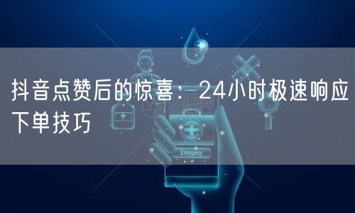 抖音点赞后的惊喜：24小时极速响应下单技巧