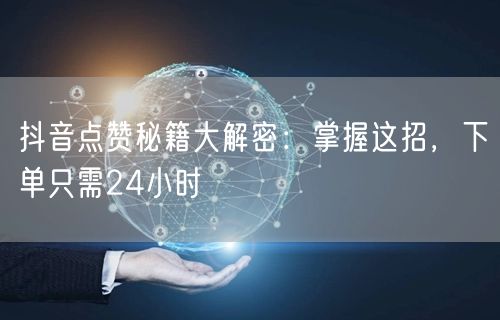 抖音点赞秘籍大解密：掌握这招，下单只需24小时