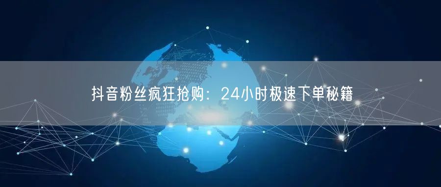 抖音粉丝疯狂抢购：24小时极速下单秘籍