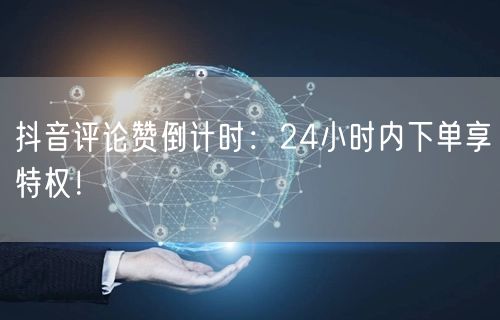 抖音评论赞倒计时：24小时内下单享特权！