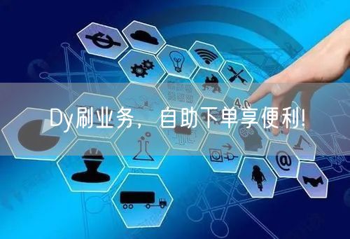 Dy刷业务，自助下单享便利!