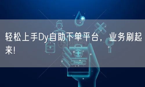 轻松上手Dy自助下单平台，业务刷起来!