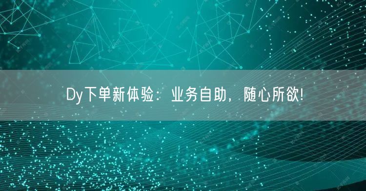 Dy下单新体验：业务自助，随心所欲!