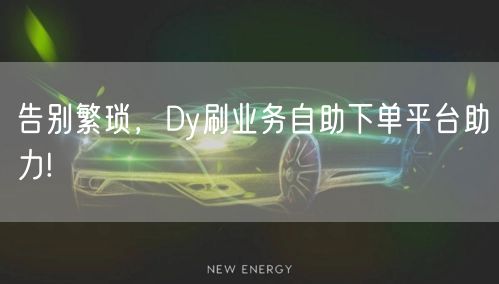 告别繁琐，Dy刷业务自助下单平台助力!