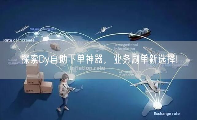 探索Dy自助下单神器，业务刷单新选择!