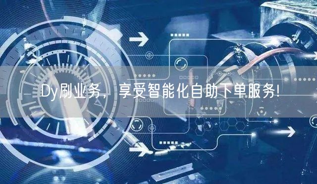 Dy刷业务，享受智能化自助下单服务!