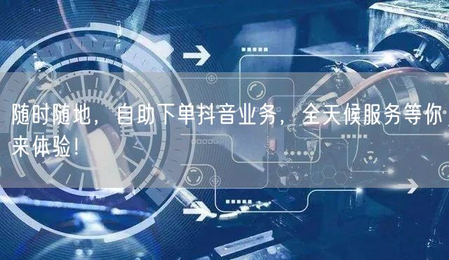 随时随地，自助下单抖音业务，全天候服务等