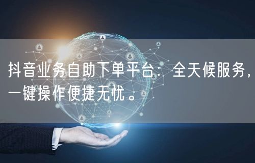 抖音业务自助下单平台：全天候服务，一键操作便捷无忧。