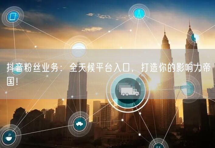 抖音粉丝业务：全天候平台入口，打造你的影响力帝国！