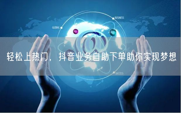 轻松上热门，抖音业务自助下单助你实现梦想