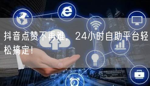 抖音点赞不再难，24小时自助平台轻松搞定！