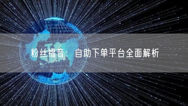粉丝福音：自助下单平台全面解析