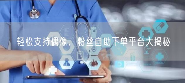轻松支持偶像，粉丝自助下单平台大揭秘