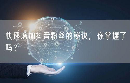 快速增加抖音粉丝的秘诀，你掌握了吗？
