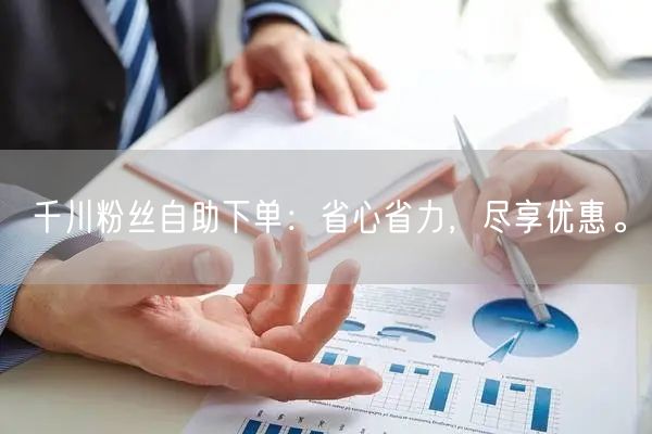千川粉丝自助下单：省心省力，尽享优惠。