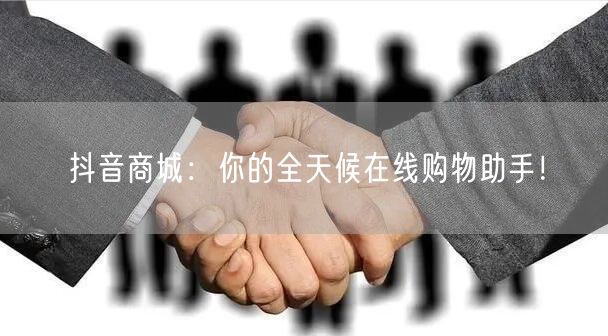 抖音商城：你的全天候在线购物助手！