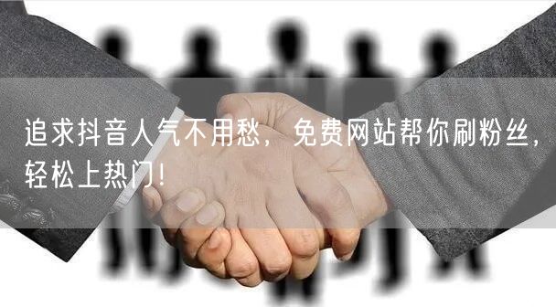 追求抖音人气不用愁，免费网站帮你刷粉丝，