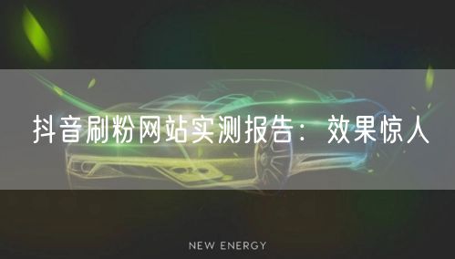 抖音刷粉网站实测报告：效果惊人
