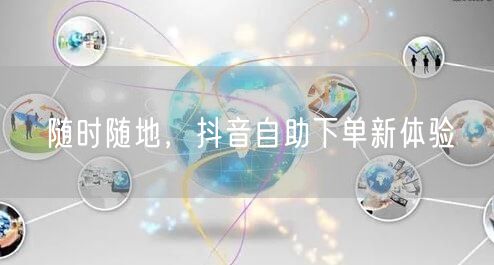 随时随地，抖音自助下单新体验