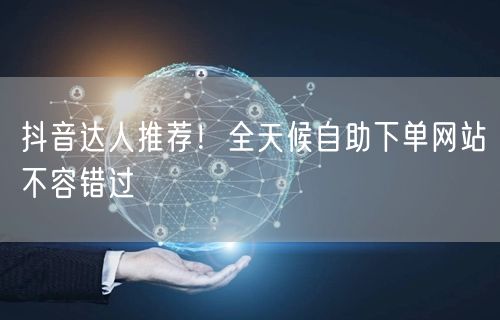 抖音达人推荐！全天候自助下单网站不容错过