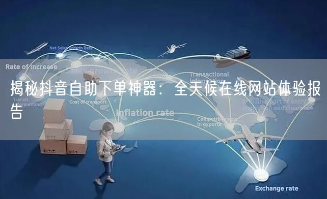 揭秘抖音自助下单神器：全天候在线网站体验报告