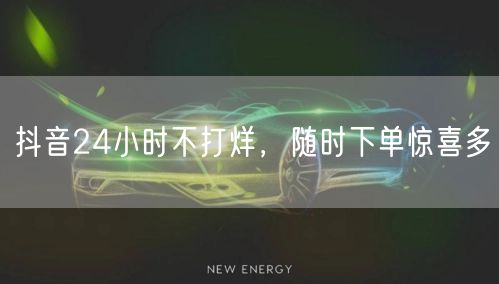 抖音24小时不打烊，随时下单惊喜多
