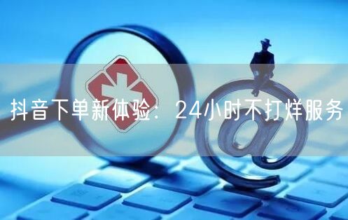 抖音下单新体验：24小时不打烊服务